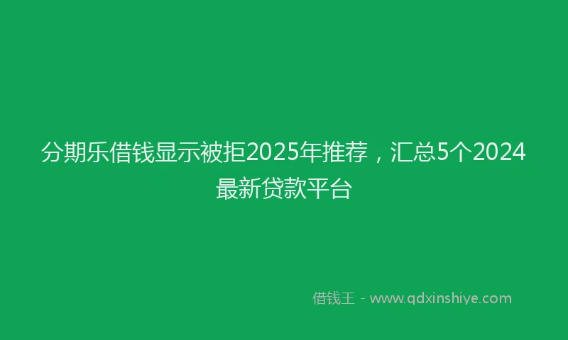 分期乐借钱显示被拒2025年推荐，汇总5个2024最新贷款平台