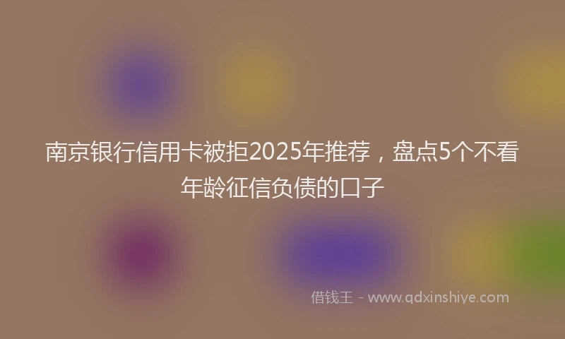南京银行信用卡被拒2025年推荐，盘点5个不看年龄征信负债的口子