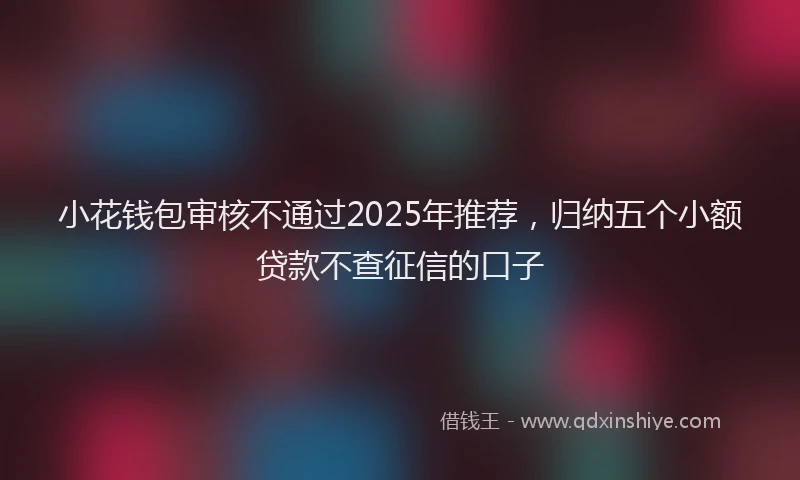 小花钱包审核不通过2025年推荐，归纳五个小额贷款不查征信的口子