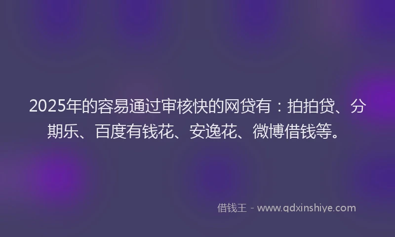 2025年的容易通过审核快的网贷有：拍拍贷、分期乐、百度有钱花、安逸花、微博借钱等。