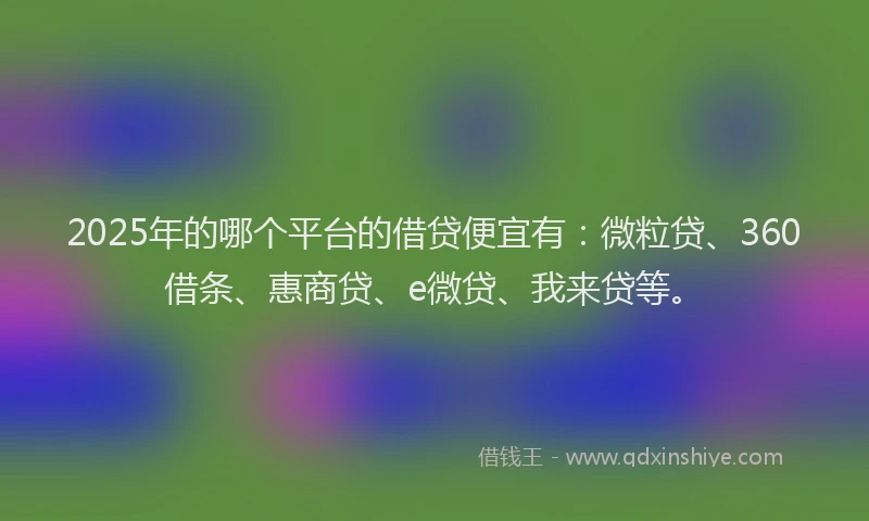 2025年的哪个平台的借贷便宜有：微粒贷、360借条、惠商贷、e微贷、我来贷等。