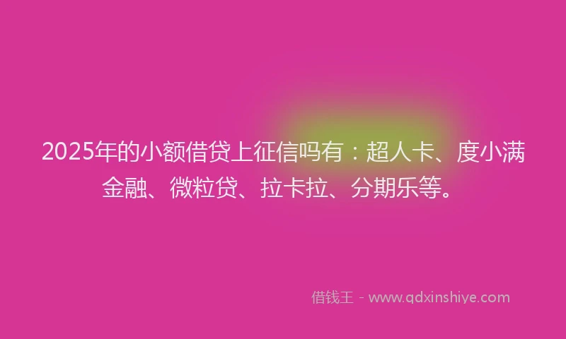 2025年的小额借贷上征信吗有：超人卡、度小满金融、微粒贷、拉卡拉、分期乐等。