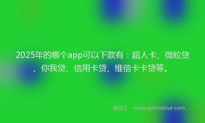 2025年的哪个app可以下款有：超人卡、微粒贷、你我贷、信用卡贷、维信卡卡贷等。