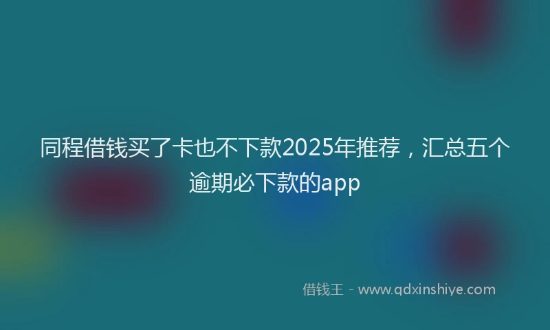 同程借钱买了卡也不下款2025年推荐，汇总五个逾期必下款的app