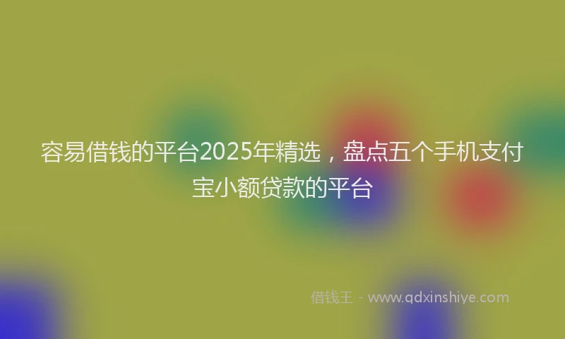 容易借钱的平台2025年精选，盘点五个手机支付宝小额贷款的平台
