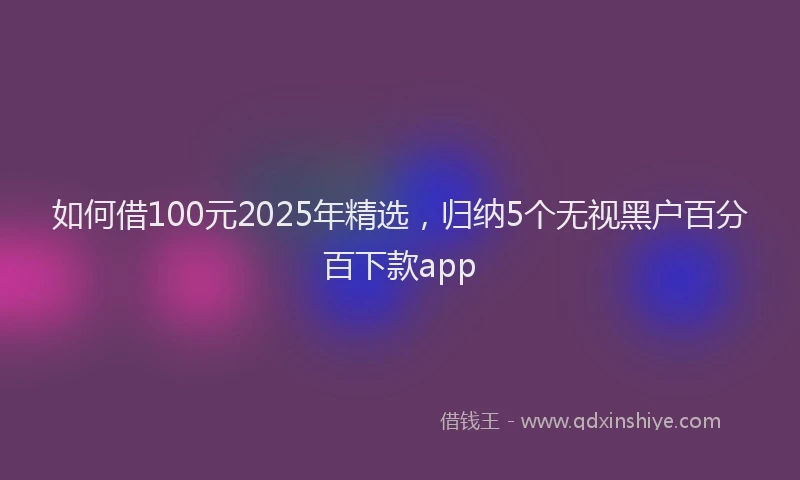 如何借100元2025年精选，归纳5个无视黑户百分百下款app