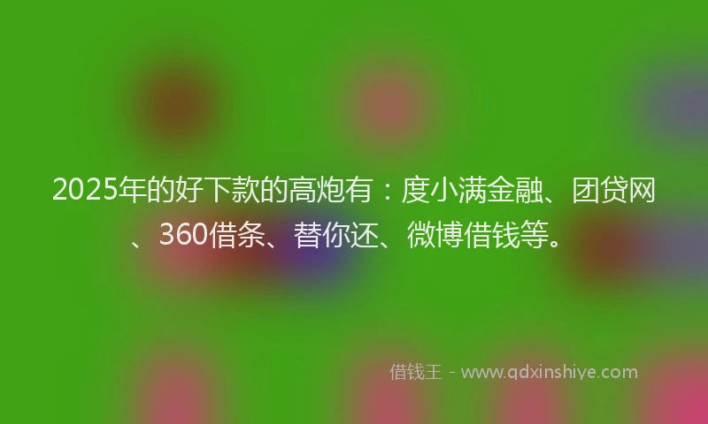 2025年的好下款的高炮有：度小满金融、团贷网、360借条、替你还、微博借钱等。