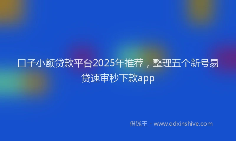 口子小额贷款平台2025年推荐，整理五个新号易贷速审秒下款app