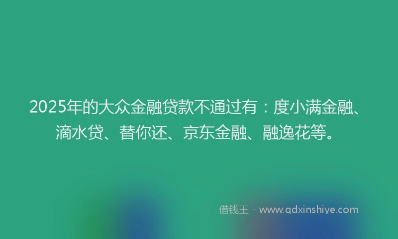 2025年的大众金融贷款不通过有：度小满金融、滴水贷、替你还、京东金融、融逸花等。