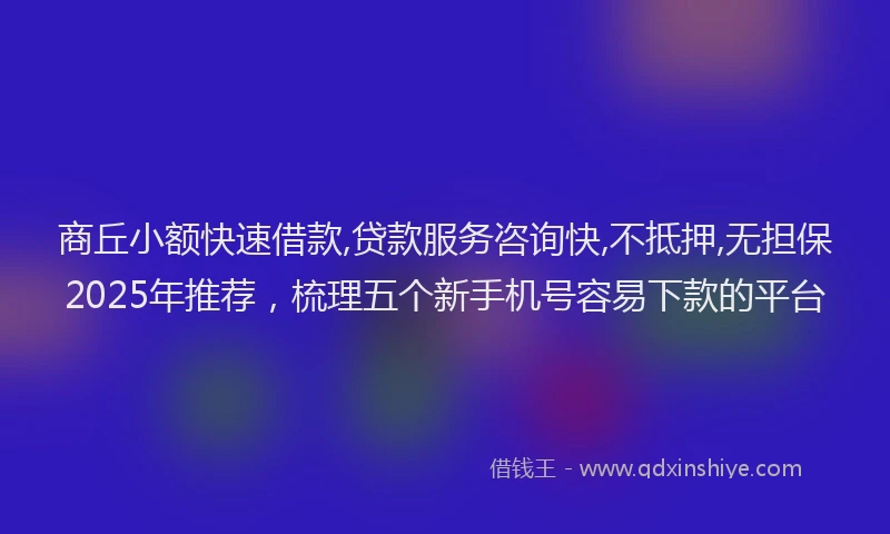 商丘小额快速借款,贷款服务咨询快,不抵押,无担保2025年推荐，梳理五个新手机号容易下款的平台