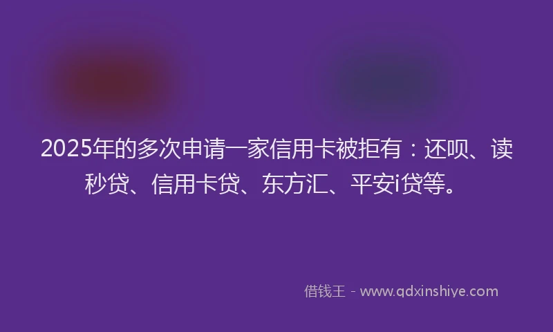 2025年的多次申请一家信用卡被拒有：还呗、读秒贷、信用卡贷、东方汇、平安i贷等。