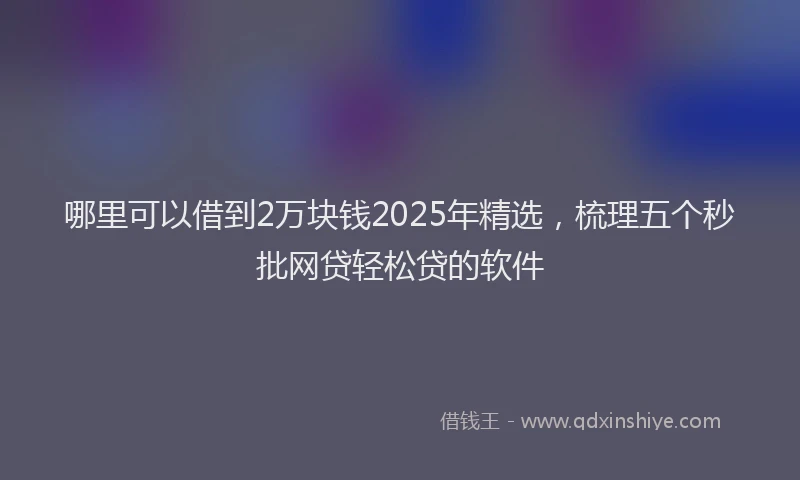 哪里可以借到2万块钱2025年精选，梳理五个秒批网贷轻松贷的软件