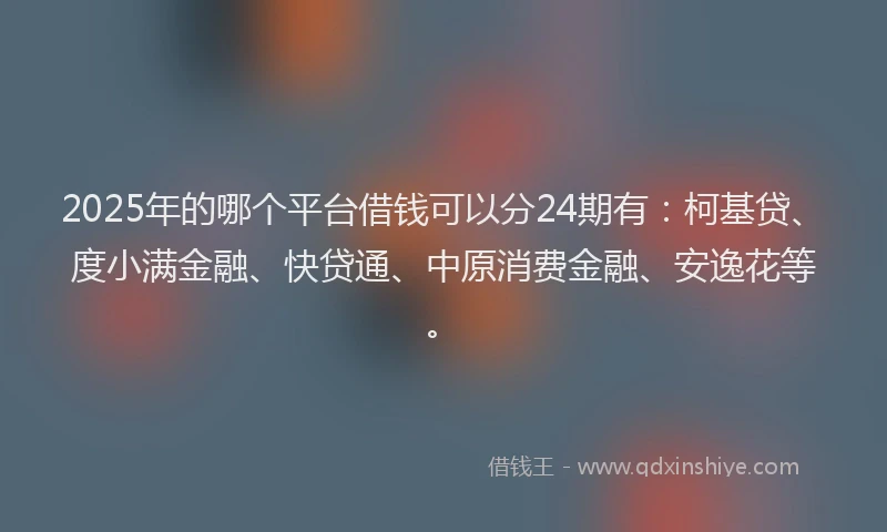 2025年的哪个平台借钱可以分24期有：柯基贷、度小满金融、快贷通、中原消费金融、安逸花等。