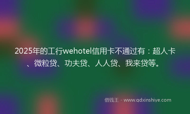 2025年的工行wehotel信用卡不通过有：超人卡、微粒贷、功夫贷、人人贷、我来贷等。