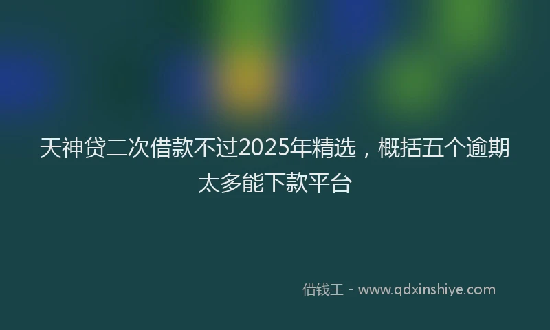 天神贷二次借款不过2025年精选，概括五个逾期太多能下款平台