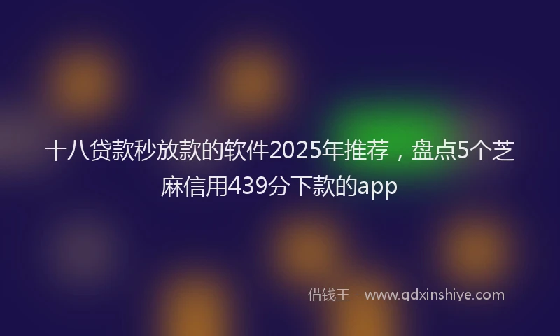 十八贷款秒放款的软件2025年推荐，盘点5个芝麻信用439分下款的app