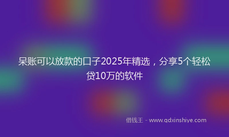 呆账可以放款的口子2025年精选，分享5个轻松贷10万的软件