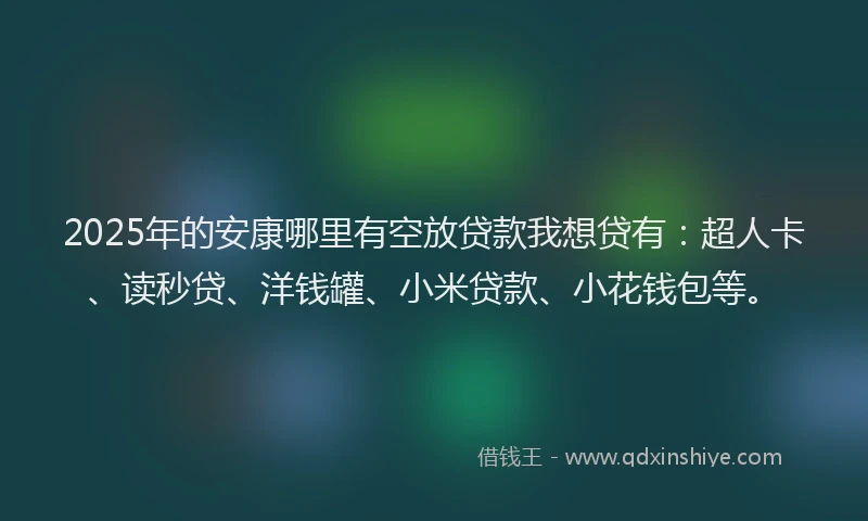 2025年的安康哪里有空放贷款我想贷有：超人卡、读秒贷、洋钱罐、小米贷款、小花钱包等。