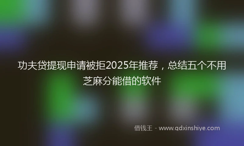功夫贷提现申请被拒2025年推荐，总结五个不用芝麻分能借的软件