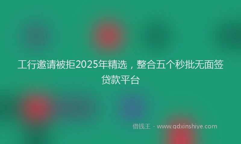 工行邀请被拒2025年精选，整合五个秒批无面签贷款平台