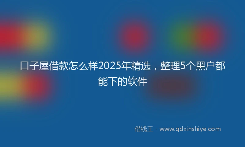 口子屋借款怎么样2025年精选，整理5个黑户都能下的软件