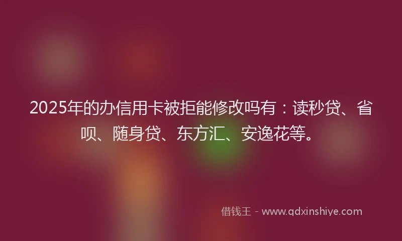 2025年的办信用卡被拒能修改吗有：读秒贷、省呗、随身贷、东方汇、安逸花等。