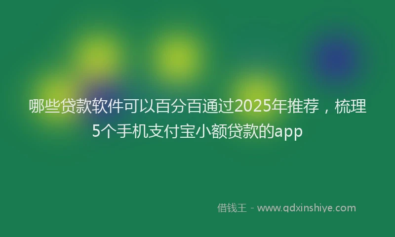 哪些贷款软件可以百分百通过2025年推荐，梳理5个手机支付宝小额贷款的app