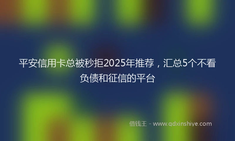 平安信用卡总被秒拒2025年推荐，汇总5个不看负债和征信的平台