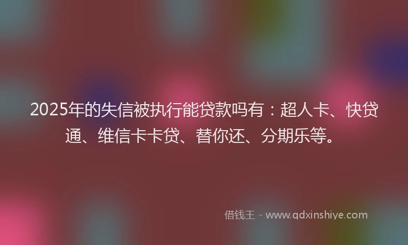 2025年的失信被执行能贷款吗有：超人卡、快贷通、维信卡卡贷、替你还、分期乐等。
