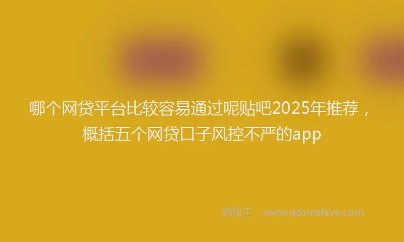 哪个网贷平台比较容易通过呢贴吧2025年推荐，概括五个网贷口子风控不严的app