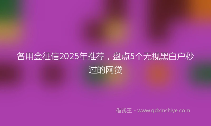 备用金征信2025年推荐，盘点5个无视黑白户秒过的网贷
