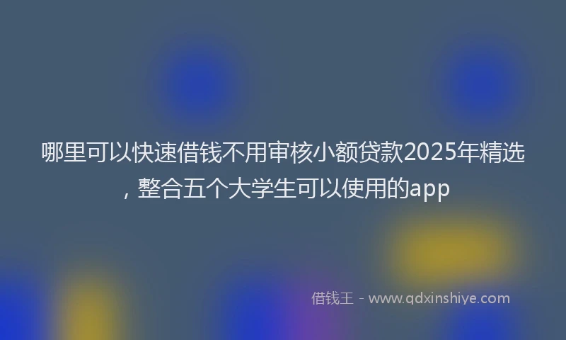 哪里可以快速借钱不用审核小额贷款2025年精选，整合五个大学生可以使用的app