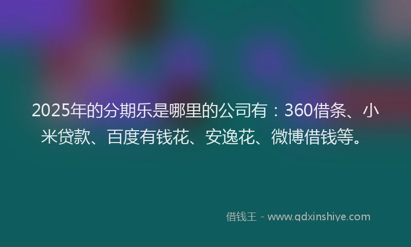 2025年的分期乐是哪里的公司有：360借条、小米贷款、百度有钱花、安逸花、微博借钱等。