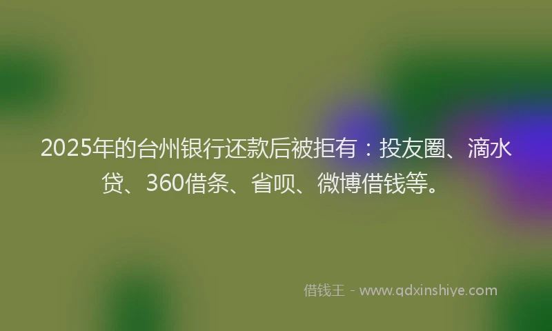 2025年的台州银行还款后被拒有：投友圈、滴水贷、360借条、省呗、微博借钱等。