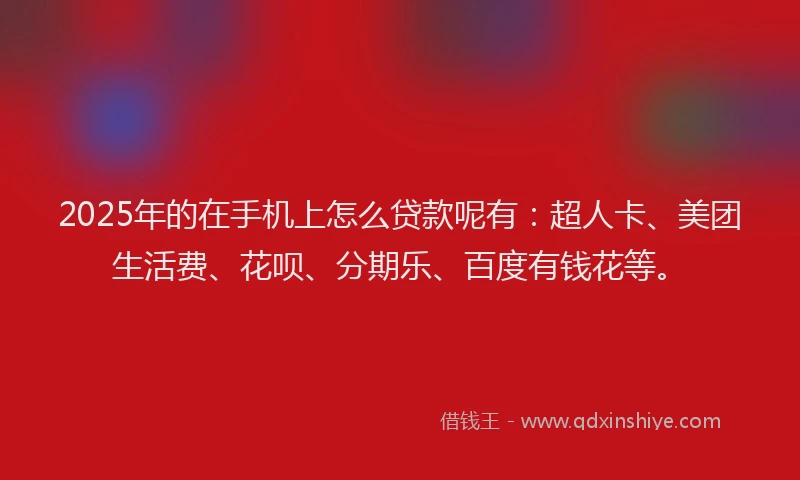 2025年的在手机上怎么贷款呢有：超人卡、美团生活费、花呗、分期乐、百度有钱花等。