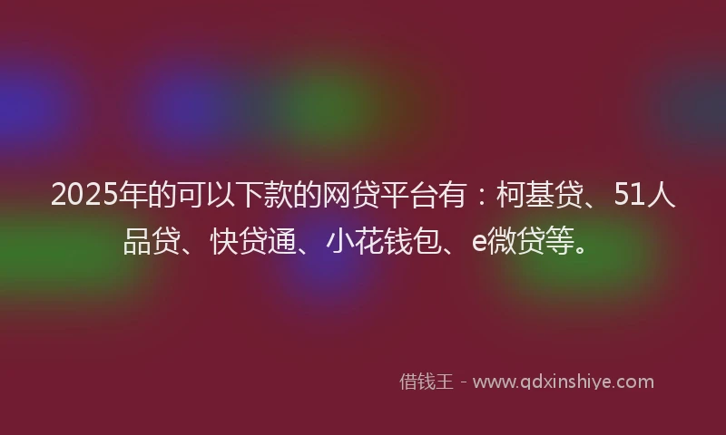 2025年的可以下款的网贷平台有：柯基贷、51人品贷、快贷通、小花钱包、e微贷等。