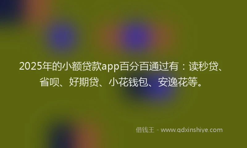 2025年的小额贷款app百分百通过有：读秒贷、省呗、好期贷、小花钱包、安逸花等。