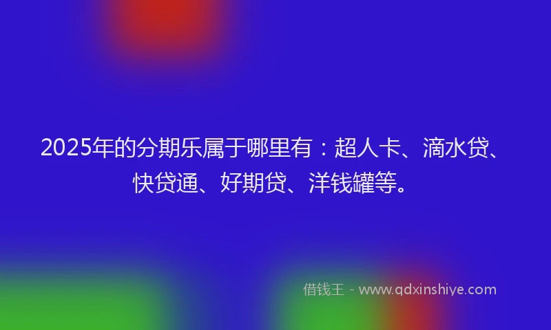 2025年的分期乐属于哪里有：超人卡、滴水贷、快贷通、好期贷、洋钱罐等。