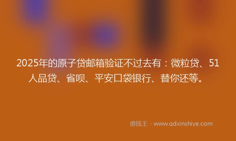 2025年的原子贷邮箱验证不过去有：微粒贷、51人品贷、省呗、平安口袋银行、替你还等。