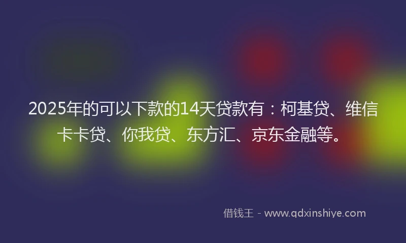 2025年的可以下款的14天贷款有：柯基贷、维信卡卡贷、你我贷、东方汇、京东金融等。