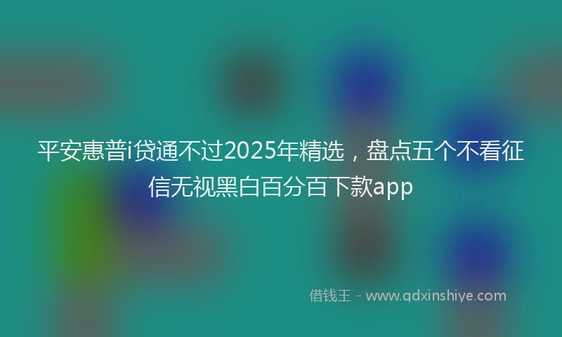 平安惠普i贷通不过2025年精选，盘点五个不看征信无视黑白百分百下款app