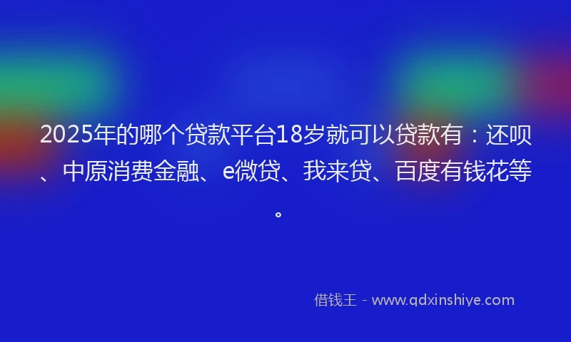 2025年的哪个贷款平台18岁就可以贷款有：还呗、中原消费金融、e微贷、我来贷、百度有钱花等。