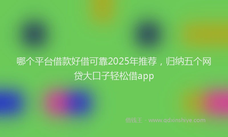哪个平台借款好借可靠2025年推荐，归纳五个网贷大口子轻松借app