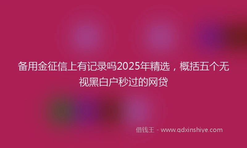 备用金征信上有记录吗2025年精选，概括五个无视黑白户秒过的网贷