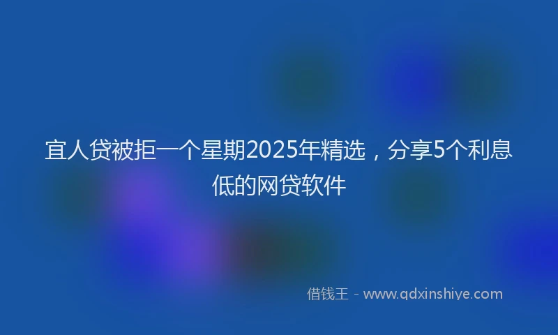 宜人贷被拒一个星期2025年精选，分享5个利息低的网贷软件