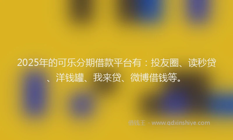 2025年的可乐分期借款平台有：投友圈、读秒贷、洋钱罐、我来贷、微博借钱等。