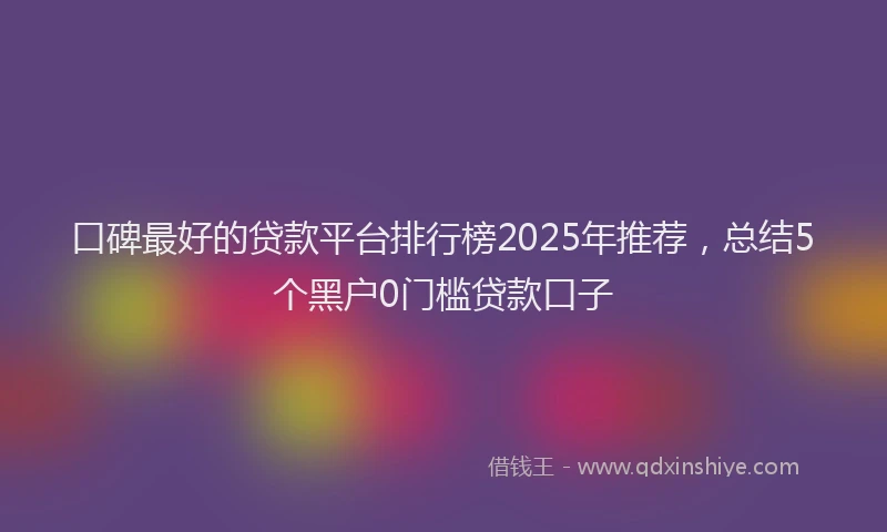 口碑最好的贷款平台排行榜2025年推荐，总结5个黑户0门槛贷款口子