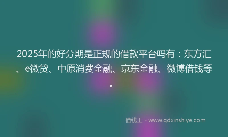 2025年的好分期是正规的借款平台吗有：东方汇、e微贷、中原消费金融、京东金融、微博借钱等。