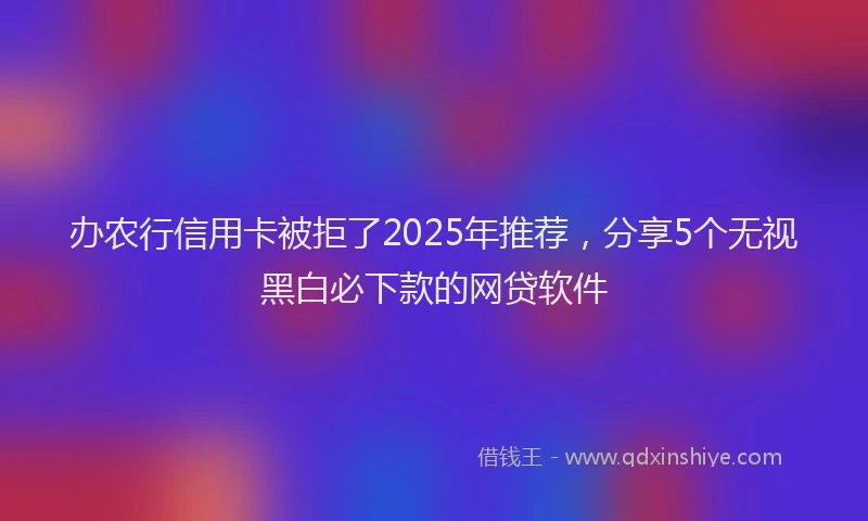 办农行信用卡被拒了2025年推荐，分享5个无视黑白必下款的网贷软件