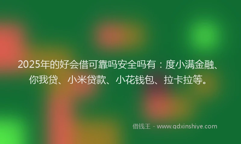 2025年的好会借可靠吗安全吗有：度小满金融、你我贷、小米贷款、小花钱包、拉卡拉等。